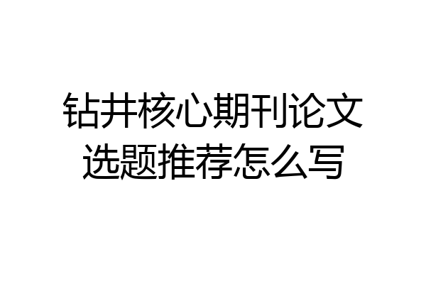 钻井核心期刊论文选题推荐怎么写