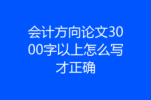 会计方向论文3000字以上怎么写才正确
