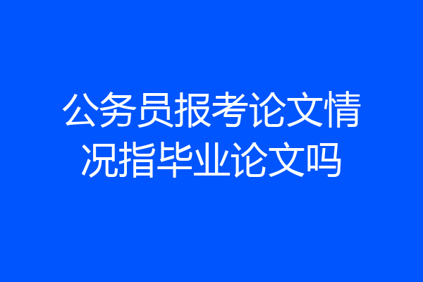 公务员报考论文情况指毕业论文吗