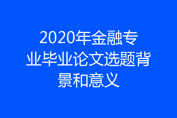 2020年金融专业毕业论文选题背景和意义