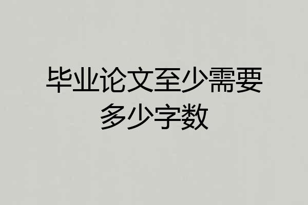 毕业论文至少需要多少字数