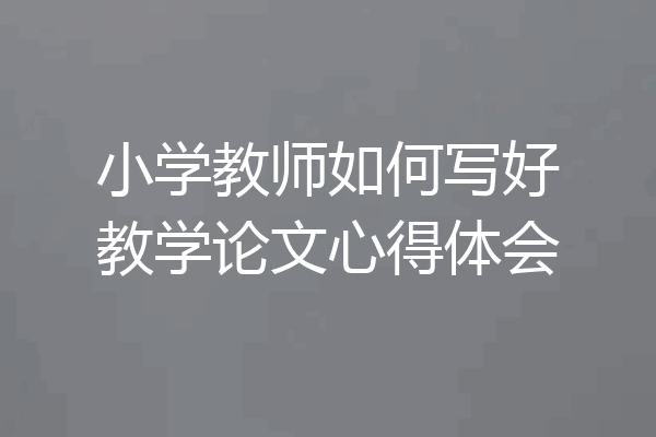 小学教师如何写好教学论文心得体会