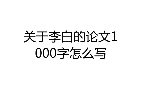 关于李白的论文1000字怎么写
