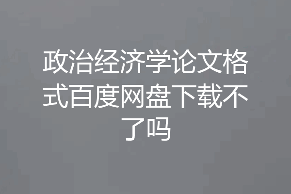 政治经济学论文格式百度网盘下载不了吗