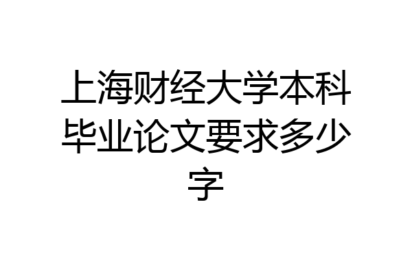 上海财经大学本科毕业论文要求多少字