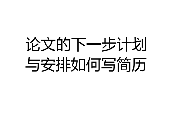 论文的下一步计划与安排如何写简历