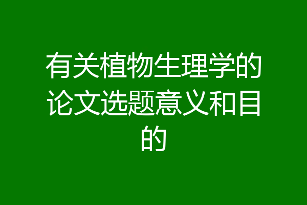 有关植物生理学的论文选题意义和目的