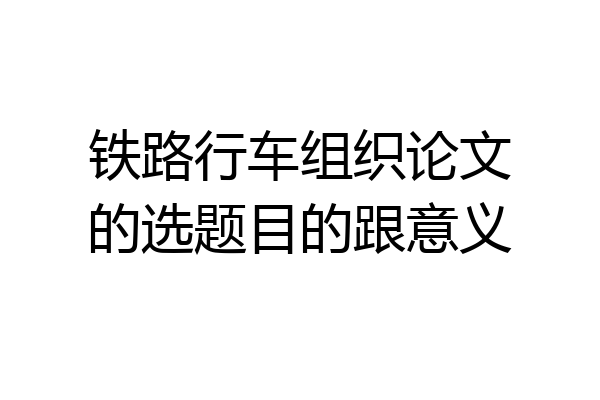 铁路行车组织论文的选题目的跟意义