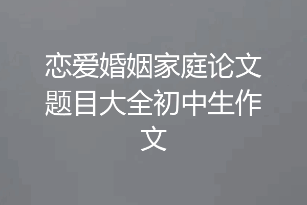 恋爱婚姻家庭论文题目大全初中生作文