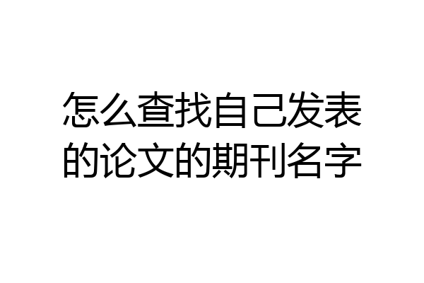 怎么查找自己发表的论文的期刊名字