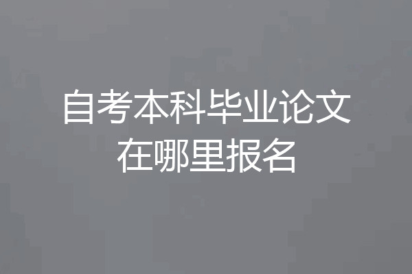 自考本科毕业论文在哪里报名