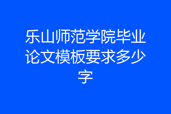 乐山师范学院毕业论文模板要求多少字