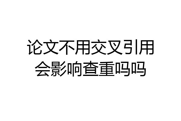 论文不用交叉引用会影响查重吗吗