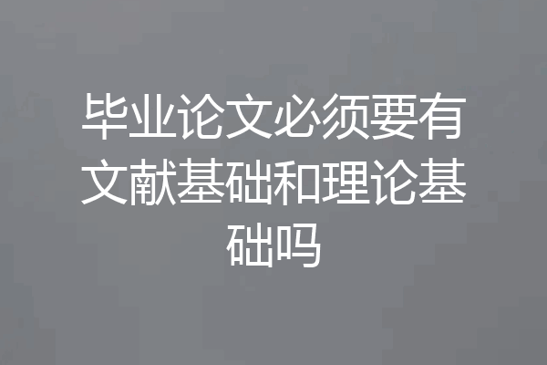 毕业论文必须要有文献基础和理论基础吗