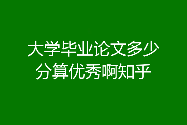 大学毕业论文多少分算优秀啊知乎