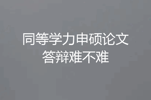 同等学力申硕论文答辩难不难