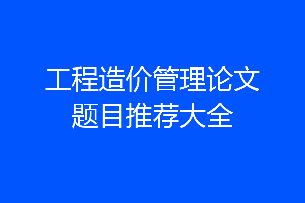 工程造价管理论文题目推荐大全