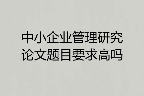 中小企业管理研究论文题目要求高吗