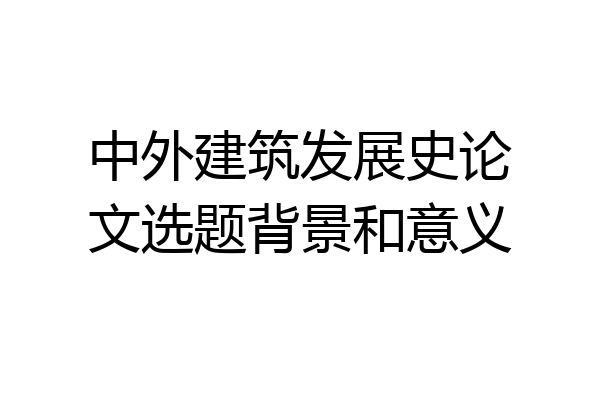 中外建筑发展史论文选题背景和意义