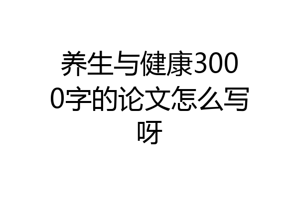 养生与健康3000字的论文怎么写呀