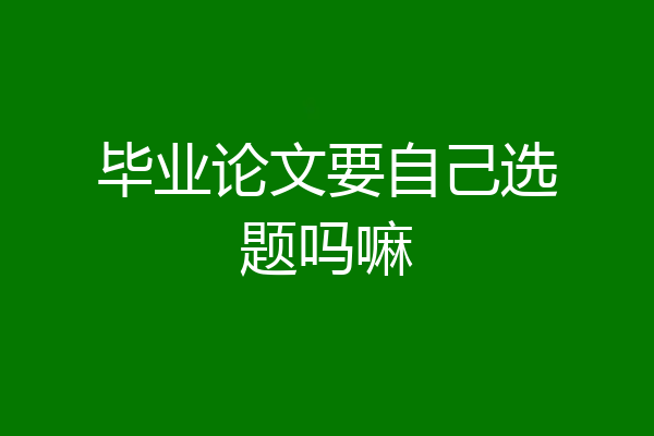 毕业论文要自己选题吗嘛