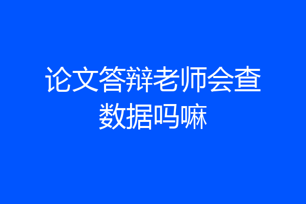 论文答辩老师会查数据吗嘛