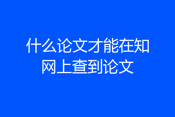 什么论文才能在知网上查到论文