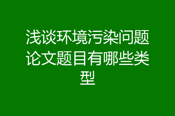 浅谈环境污染问题论文题目有哪些类型