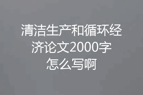 清洁生产和循环经济论文2000字怎么写啊