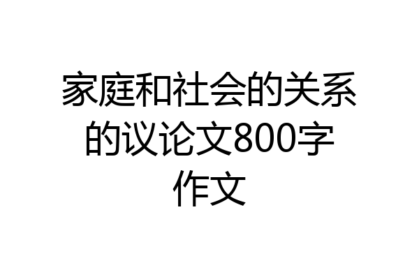 家庭和社会的关系的议论文800字作文
