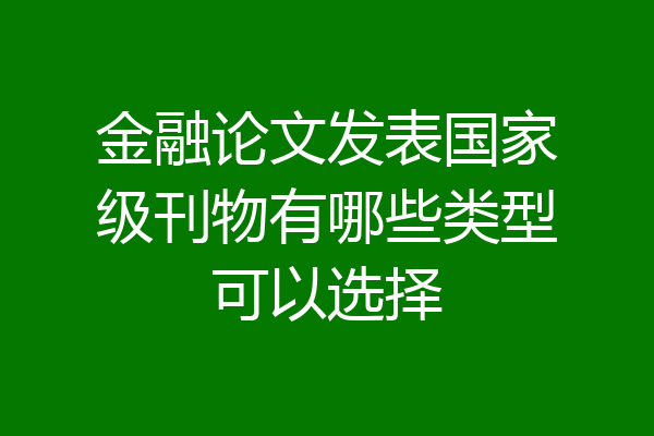 金融论文发表国家级刊物有哪些类型可以选择