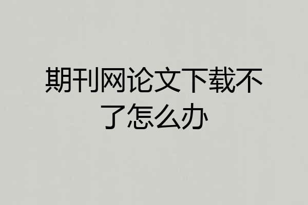 期刊网论文下载不了怎么办