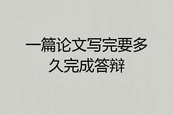 一篇论文写完要多久完成答辩