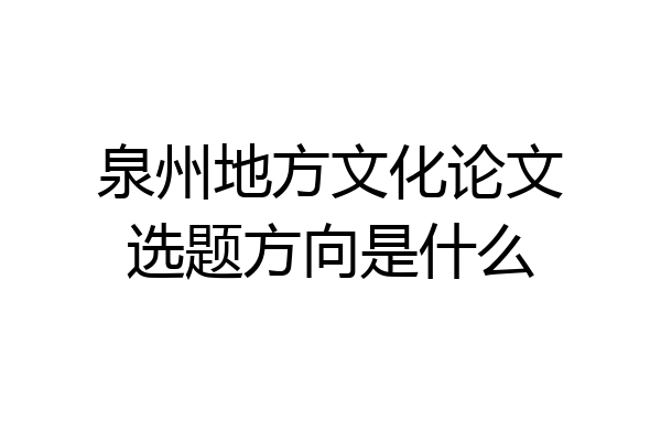 泉州地方文化论文选题方向是什么