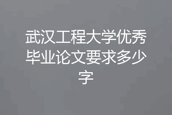 武汉工程大学优秀毕业论文要求多少字