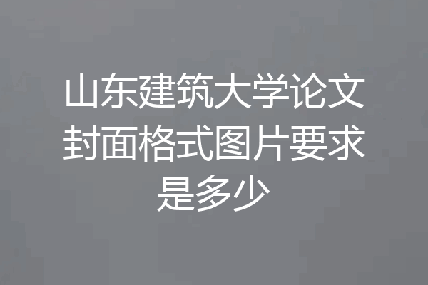 山东建筑大学论文封面格式图片要求是多少