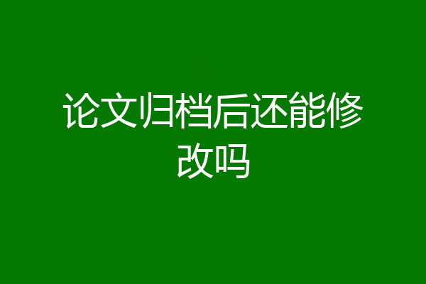 论文归档后还能修改吗