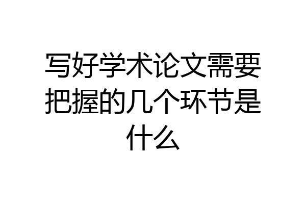 写好学术论文需要把握的几个环节是什么