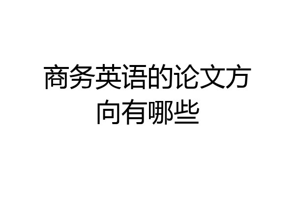 商务英语的论文方向有哪些
