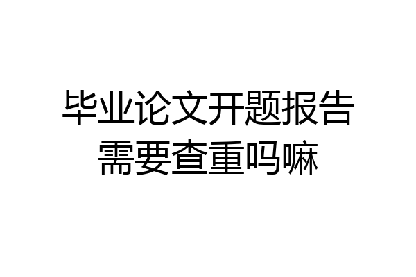 毕业论文开题报告需要查重吗嘛