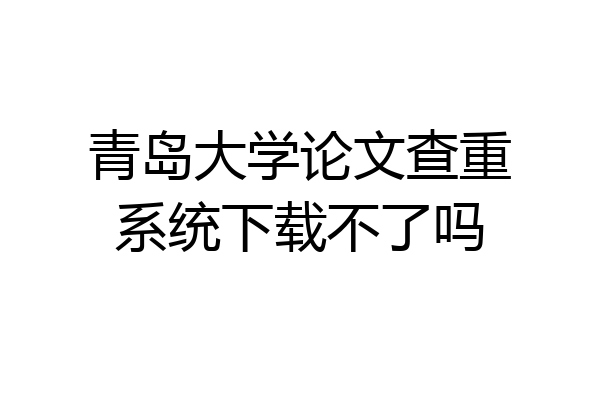 青岛大学论文查重系统下载不了吗
