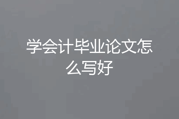 学会计毕业论文怎么写好