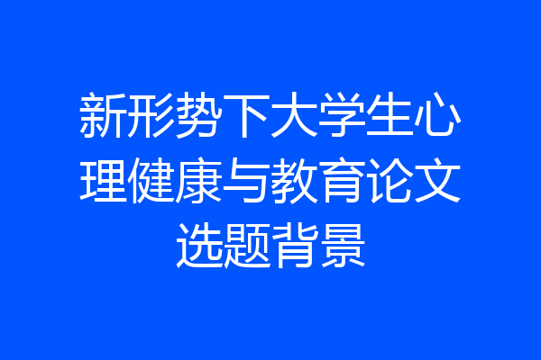 新形势下大学生心理健康与教育论文选题背景
