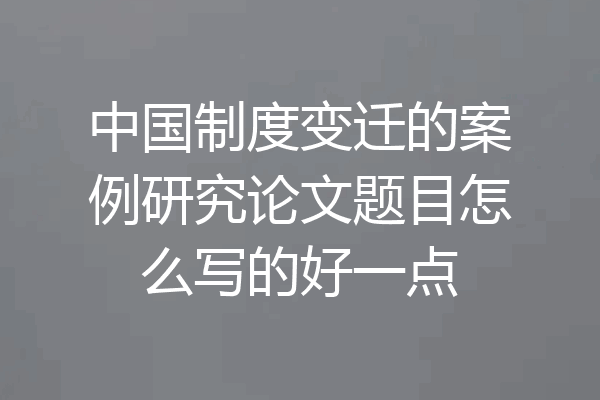 中国制度变迁的案例研究论文题目怎么写的好一点