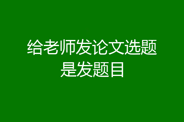 给老师发论文选题是发题目