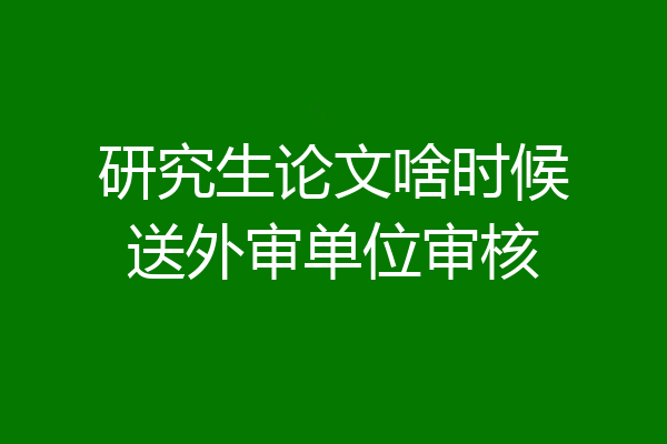 研究生论文啥时候送外审单位审核