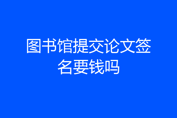 图书馆提交论文签名要钱吗