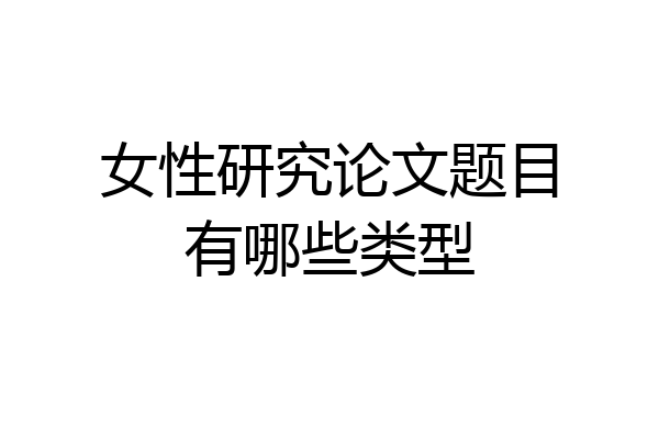 女性研究论文题目有哪些类型
