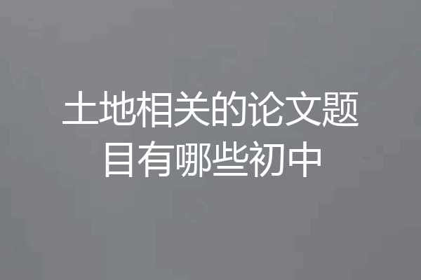 土地相关的论文题目有哪些初中
