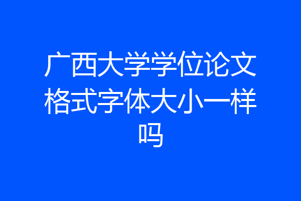 广西大学学位论文格式字体大小一样吗